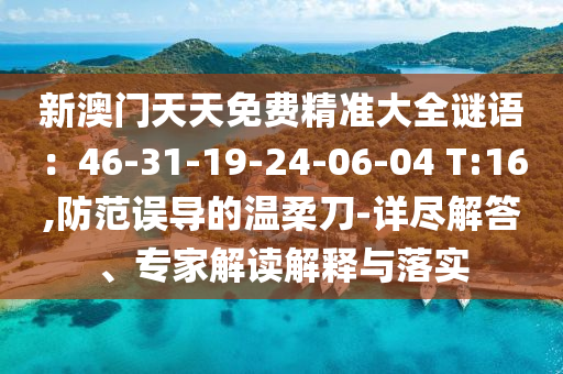 新澳門天天免費精準大全謎語：46-31-19-24-06-04 T:16,防范誤導的溫柔刀-詳盡解答、專家解讀解釋與落實