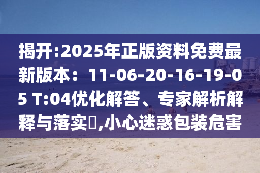 揭開:2025年正版資料免費最新版本：11-06-20-16-19-05 T:04優化解答、專家解析解釋與落實?,小心迷惑包裝危害