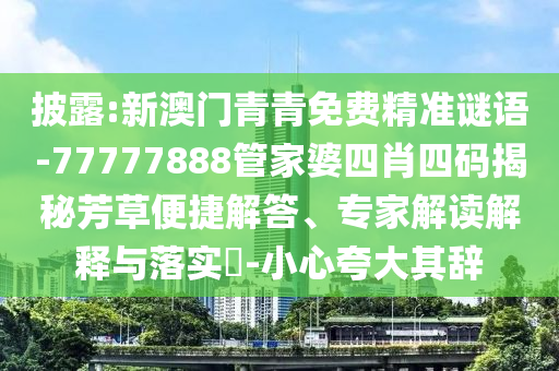 披露:新澳門青青免費精準謎語-77777888管家婆四肖四碼揭秘芳草便捷解答、專家解讀解釋與落實?-小心夸大其辭