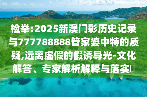 檢舉:2025新澳門彩歷史記錄與777788888管家婆中特的質疑,遠離虛假的假誘導光-文化解答、專家解析解釋與落實?