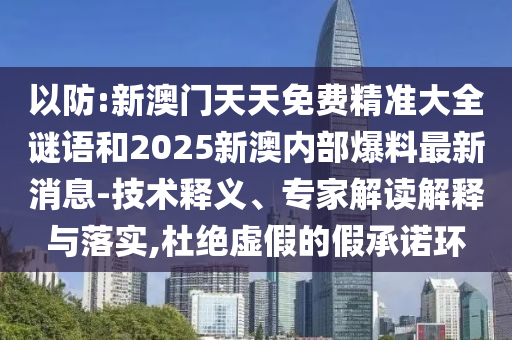 以防:新澳門天天免費精準大全謎語和2025新澳內部爆料最新消息-技術釋義、專家解讀解釋與落實,杜絕虛假的假承諾環