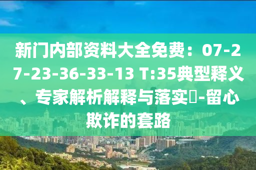 新門內(nèi)部資料大全免費：07-27-23-36-33-13 T:35典型釋義、專家解析解釋與落實?-留心欺詐的套路