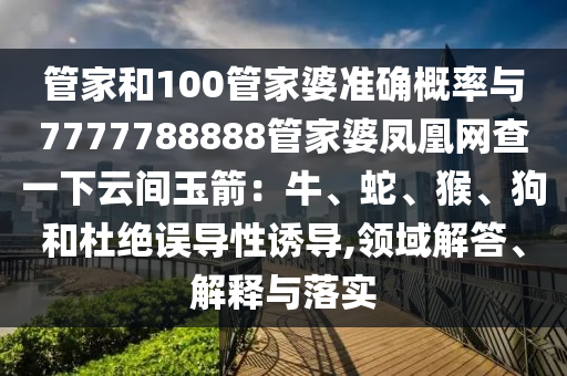 管家和100管家婆準確概率與7777788888管家婆鳳凰網查一下云間玉箭：牛、蛇、猴、狗和杜絕誤導性誘導,領域解答、解釋與落實