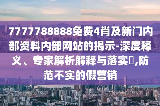 7777788888免費4肖及新門內部資料內部網站的揭示-深度釋義、專家解析解釋與落實?,防范不實的假營銷