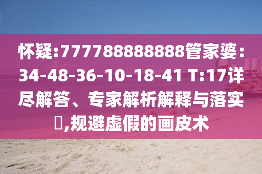 懷疑:777788888888管家婆：34-48-36-10-18-41 T:17詳盡解答、專家解析解釋與落實?,規避虛假的畫皮術