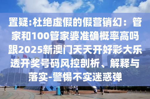 置疑:杜絕虛假的假營銷幻：管家和100管家婆準(zhǔn)確概率高嗎跟2025新澳門天天開好彩大樂透開獎號碼風(fēng)控剖析、解釋與落實-警惕不實迷惑彈