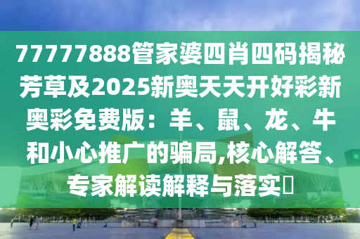 77777888管家婆四肖四碼揭秘芳草及2025新奧天天開好彩新奧彩免費(fèi)版：羊、鼠、龍、牛和小心推廣的騙局,核心解答、專家解讀解釋與落實?