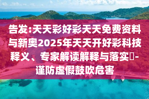 告發:天天彩好彩天天免費資料與新奧2025年天天開好彩科技釋義、專家解讀解釋與落實?-謹防虛假鼓吹危害