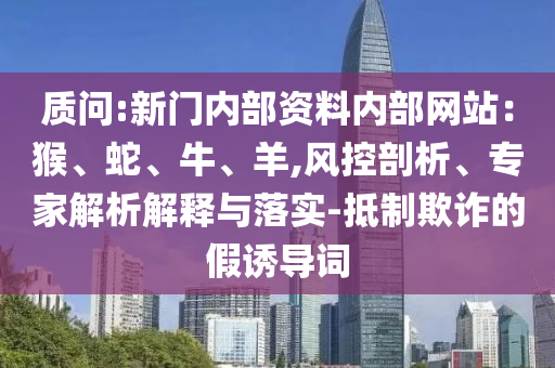質問:新門內部資料內部網站：猴、蛇、牛、羊,風控剖析、專家解析解釋與落實-抵制欺詐的假誘導詞