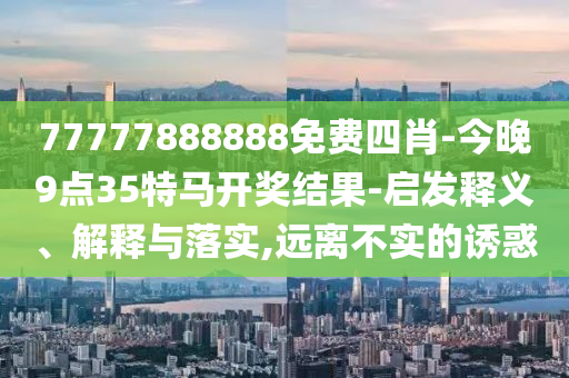 77777888888免費四肖-今晚9點35特馬開獎結果-啟發釋義、解釋與落實,遠離不實的誘惑