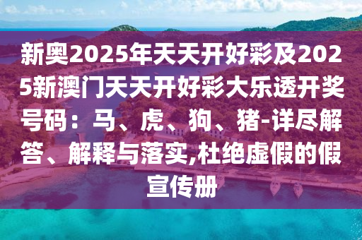 新奧2025年天天開好彩及2025新澳門天天開好彩大樂透開獎號碼：馬、虎、狗、豬-詳盡解答、解釋與落實,杜絕虛假的假宣傳冊