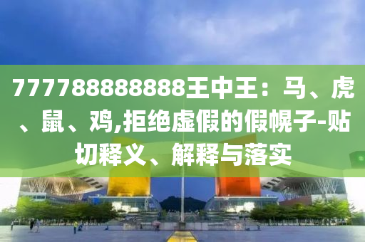 777788888888王中王：馬、虎、鼠、雞,拒絕虛假的假幌子-貼切釋義、解釋與落實