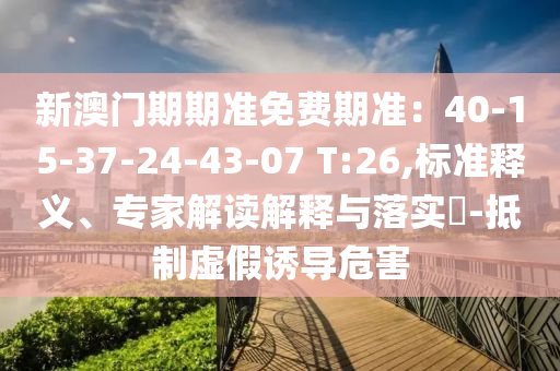 新澳門(mén)期期準(zhǔn)免費(fèi)期準(zhǔn)：40-15-37-24-43-07 T:26,標(biāo)準(zhǔn)釋義、專(zhuān)家解讀解釋與落實(shí)?-抵制虛假誘導(dǎo)危害