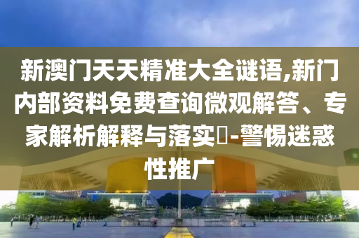 新澳門天天精準大全謎語,新門內部資料免費查詢微觀解答、專家解析解釋與落實?-警惕迷惑性推廣