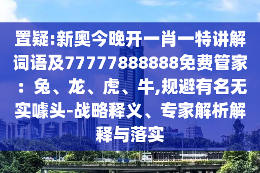 置疑:新奧今晚開一肖一特講解詞語及77777888888免費(fèi)管家：兔、龍、虎、牛,規(guī)避有名無實(shí)噱頭-戰(zhàn)略釋義、專家解析解釋與落實(shí)