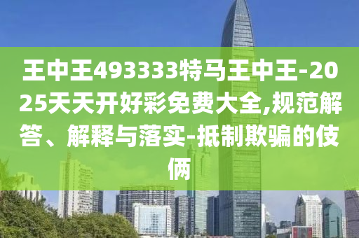 王中王493333特馬王中王-2025天天開好彩免費大全,規范解答、解釋與落實-抵制欺騙的伎倆