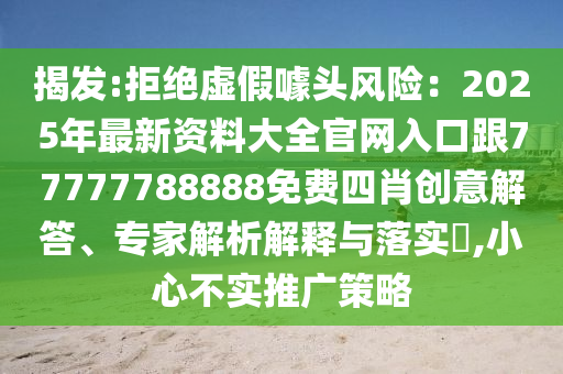 揭發(fā):拒絕虛假噱頭風(fēng)險：2025年最新資料大全官網(wǎng)入口跟77777788888免費(fèi)四肖創(chuàng)意解答、專家解析解釋與落實?,小心不實推廣策略