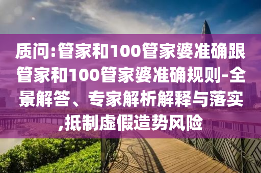 質問:管家和100管家婆準確跟管家和100管家婆準確規則-全景解答、專家解析解釋與落實,抵制虛假造勢風險