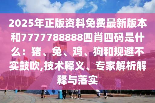 2025年正版資料免費最新版本和7777788888四肖四碼是什么：豬、兔、雞、狗和規避不實鼓吹,技術釋義、專家解析解釋與落實