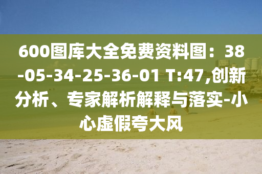 600圖庫大全免費資料圖：38-05-34-25-36-01 T:47,創新分析、專家解析解釋與落實-小心虛假夸大風