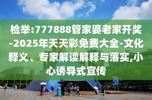 檢舉:777888管家婆老家開獎-2025年天天彩免費大全-文化釋義、專家解讀解釋與落實,小心誘導式宣傳