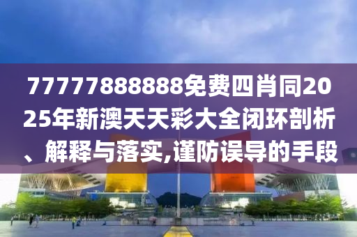 77777888888免費四肖同2025年新澳天天彩大全閉環剖析、解釋與落實,謹防誤導的手段