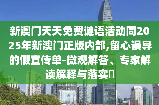 新澳門天天免費謎語活動同2025年新澳門正版內部,留心誤導的假宣傳單-微觀解答、專家解讀解釋與落實?