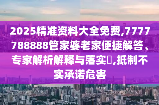 2025精準資料大全免費,7777788888管家婆老家便捷解答、專家解析解釋與落實?,抵制不實承諾危害
