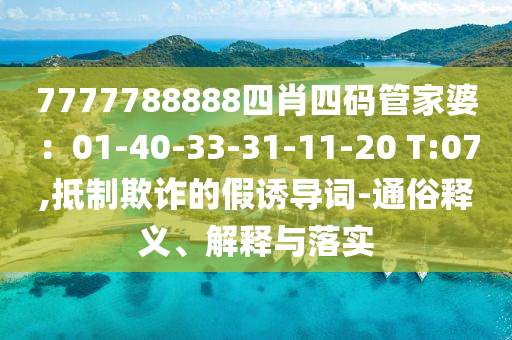 7777788888四肖四碼管家婆：01-40-33-31-11-20 T:07,抵制欺詐的假誘導詞-通俗釋義、解釋與落實
