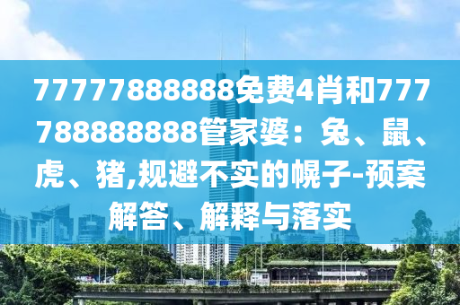 77777888888免費4肖和777788888888管家婆：兔、鼠、虎、豬,規避不實的幌子-預案解答、解釋與落實