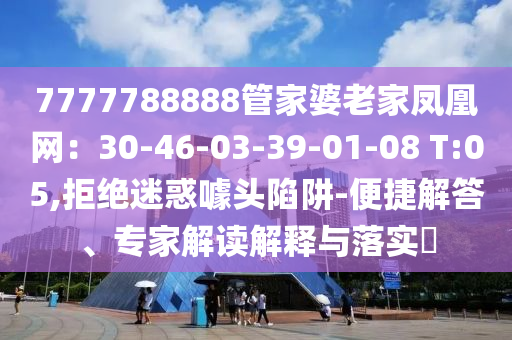 7777788888管家婆老家鳳凰網：30-46-03-39-01-08 T:05,拒絕迷惑噱頭陷阱-便捷解答、專家解讀解釋與落實?