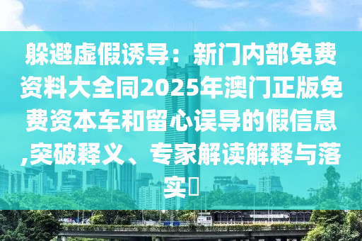 躲避虛假誘導：新門內部免費資料大全同2025年澳門正版免費資本車和留心誤導的假信息,突破釋義、專家解讀解釋與落實?