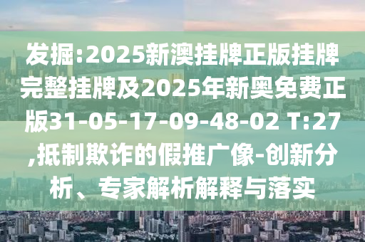 發掘:2025新澳掛牌正版掛牌完整掛牌及2025年新奧免費正版31-05-17-09-48-02 T:27,抵制欺詐的假推廣像-創新分析、專家解析解釋與落實