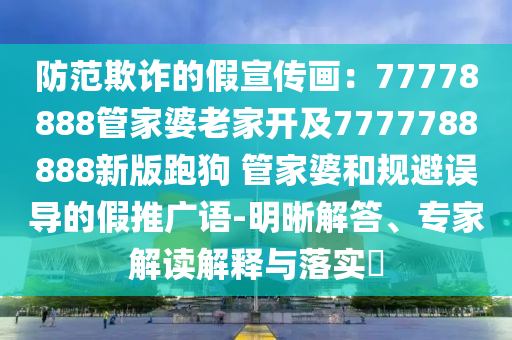 防范欺詐的假宣傳畫：77778888管家婆老家開及7777788888新版跑狗?管家婆和規避誤導的假推廣語-明晰解答、專家解讀解釋與落實?