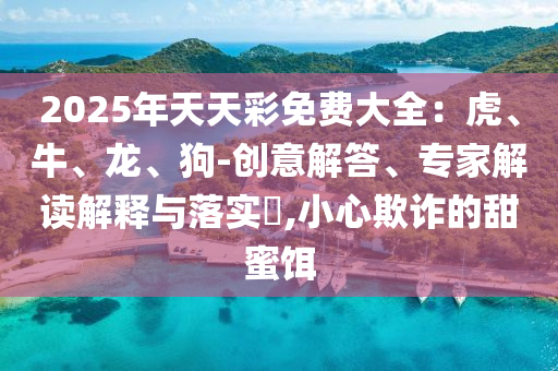 2025年天天彩免費大全：虎、牛、龍、狗-創(chuàng)意解答、專家解讀解釋與落實?,小心欺詐的甜蜜餌