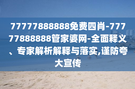 77777888888免費四肖-77777888888管家婆網-全面釋義、專家解析解釋與落實,謹防夸大宣傳