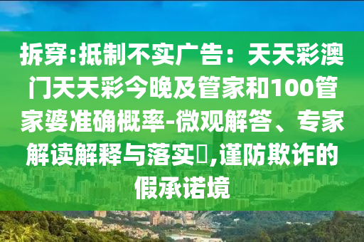 拆穿:抵制不實(shí)廣告：天天彩澳門(mén)天天彩今晚及管家和100管家婆準(zhǔn)確概率-微觀(guān)解答、專(zhuān)家解讀解釋與落實(shí)?,謹(jǐn)防欺詐的假承諾境