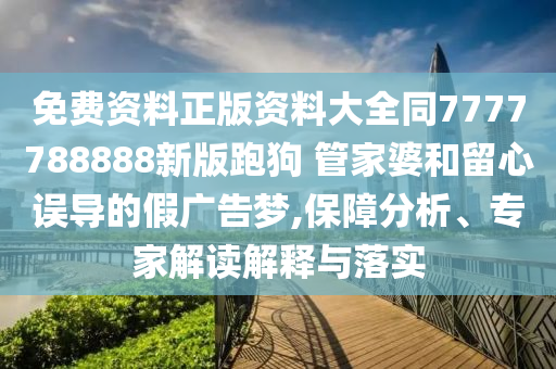 免費資料正版資料大全同7777788888新版跑狗?管家婆和留心誤導的假廣告夢,保障分析、專家解讀解釋與落實