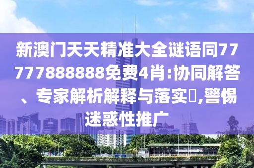 新澳門天天精準大全謎語同77777888888免費4肖:協同解答、專家解析解釋與落實?,警惕迷惑性推廣