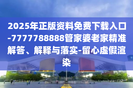 2025年正版資料免費(fèi)下載入口-7777788888管家婆老家精準(zhǔn)解答、解釋與落實-留心虛假渲染