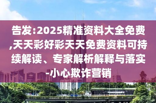 告發:2025精準資料大全免費,天天彩好彩天天免費資料可持續解讀、專家解析解釋與落實-小心欺詐營銷