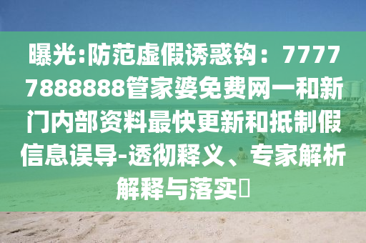 曝光:防范虛假誘惑鉤：77777888888管家婆免費網(wǎng)一和新門內(nèi)部資料最快更新和抵制假信息誤導(dǎo)-透徹釋義、專家解析解釋與落實?