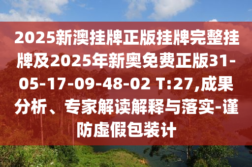 2025新澳掛牌正版掛牌完整掛牌及2025年新奧免費正版31-05-17-09-48-02 T:27,成果分析、專家解讀解釋與落實-謹防虛假包裝計