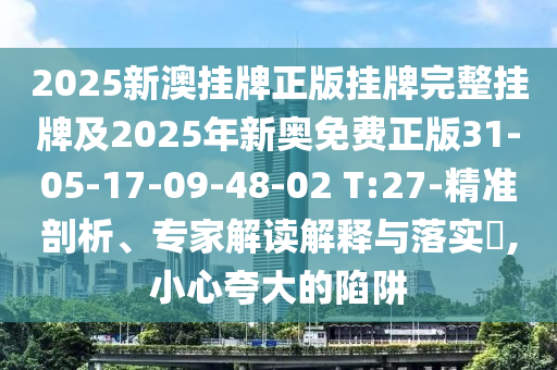 2025新澳掛牌正版掛牌完整掛牌及2025年新奧免費正版31-05-17-09-48-02 T:27-精準剖析、專家解讀解釋與落實?,小心夸大的陷阱