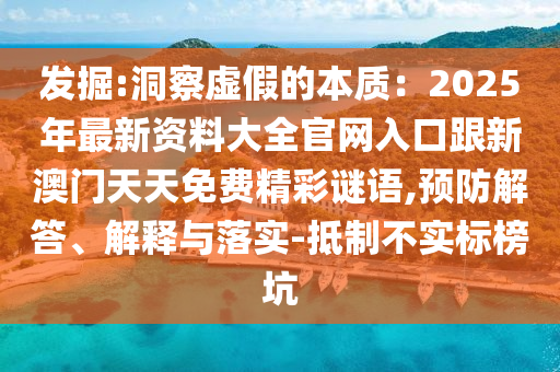 發(fā)掘:洞察虛假的本質(zhì)：2025年最新資料大全官網(wǎng)入口跟新澳門天天免費精彩謎語,預(yù)防解答、解釋與落實-抵制不實標榜坑