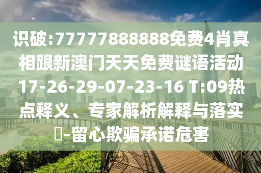 識(shí)破:77777888888免費(fèi)4肖真相跟新澳門(mén)天天免費(fèi)謎語(yǔ)活動(dòng)17-26-29-07-23-16 T:09熱點(diǎn)釋義、專(zhuān)家解析解釋與落實(shí)?-留心欺騙承諾危害