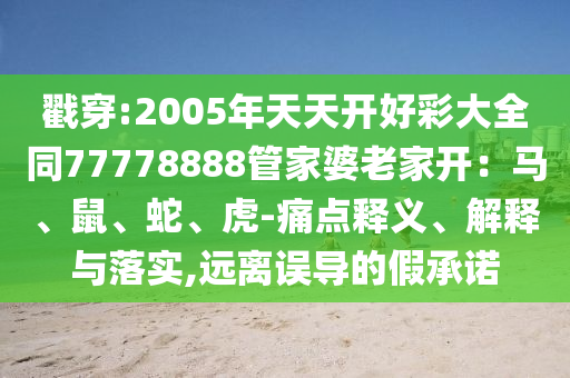 戳穿:2005年天天開好彩大全同77778888管家婆老家開：馬、鼠、蛇、虎-痛點釋義、解釋與落實,遠(yuǎn)離誤導(dǎo)的假承諾