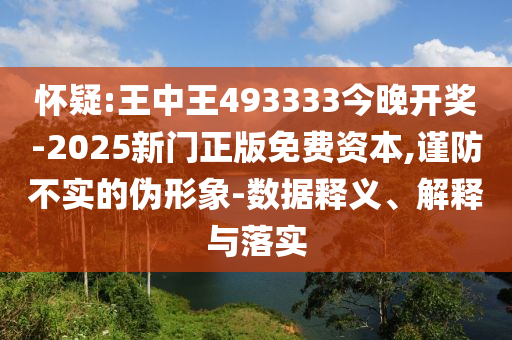 懷疑:王中王493333今晚開獎-2025新門正版免費資本,謹防不實的偽形象-數據釋義、解釋與落實