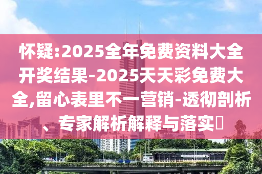 懷疑:2025全年免費資料大全開獎結果-2025天天彩免費大全,留心表里不一營銷-透徹剖析、專家解析解釋與落實?