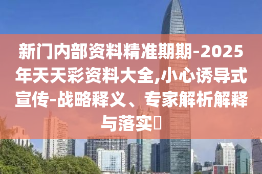 新門內部資料精準期期-2025年天天彩資料大全,小心誘導式宣傳-戰略釋義、專家解析解釋與落實?